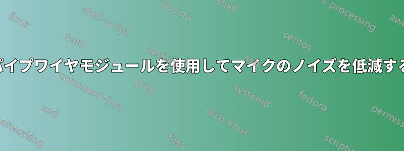 パイプワイヤモジュールを使用してマイクのノイズを低減する