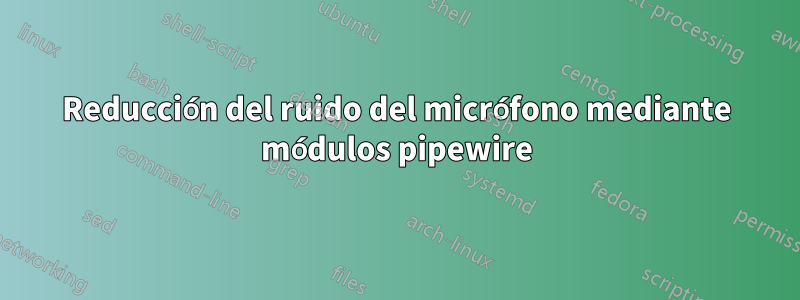 Reducción del ruido del micrófono mediante módulos pipewire
