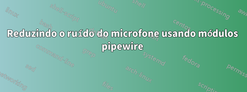 Reduzindo o ruído do microfone usando módulos pipewire