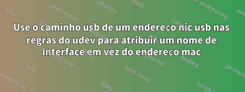 Use o caminho usb de um endereço nic usb nas regras do udev para atribuir um nome de interface em vez do endereço mac