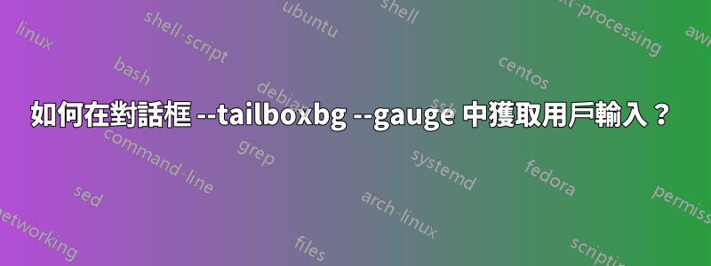 如何在對話框 --tailboxbg --gauge 中獲取用戶輸入？