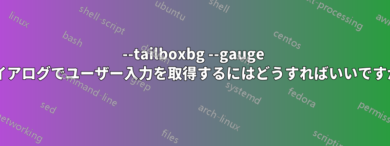 --tailboxbg --gauge ダイアログでユーザー入力を取得するにはどうすればいいですか?