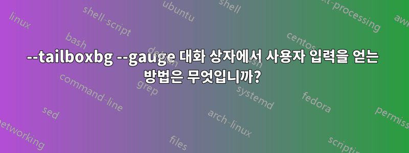 --tailboxbg --gauge 대화 상자에서 사용자 입력을 얻는 방법은 무엇입니까?