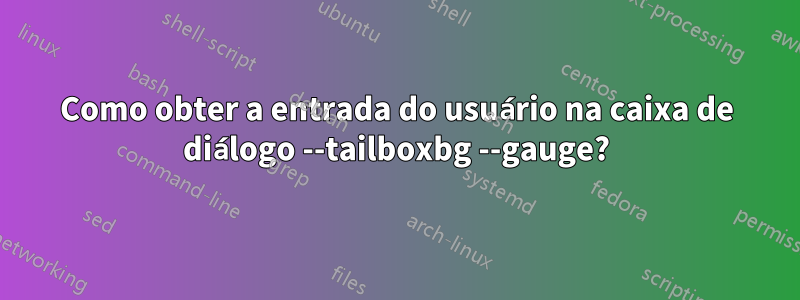 Como obter a entrada do usuário na caixa de diálogo --tailboxbg --gauge?
