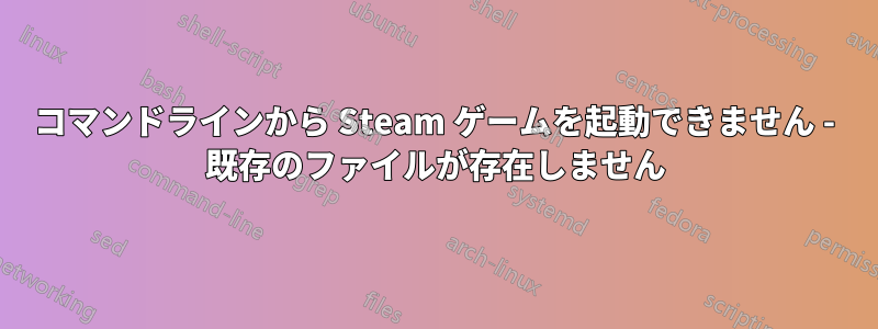 コマンドラインから Steam ゲームを起動できません - 既存のファイルが存在しません