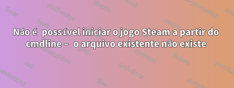 Não é possível iniciar o jogo Steam a partir do cmdline – o arquivo existente não existe