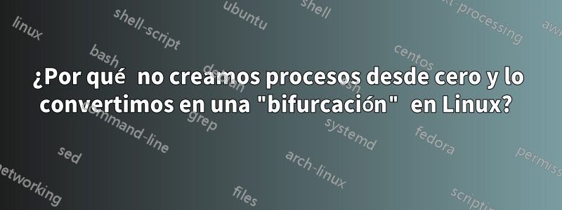 ¿Por qué no creamos procesos desde cero y lo convertimos en una "bifurcación" en Linux? 