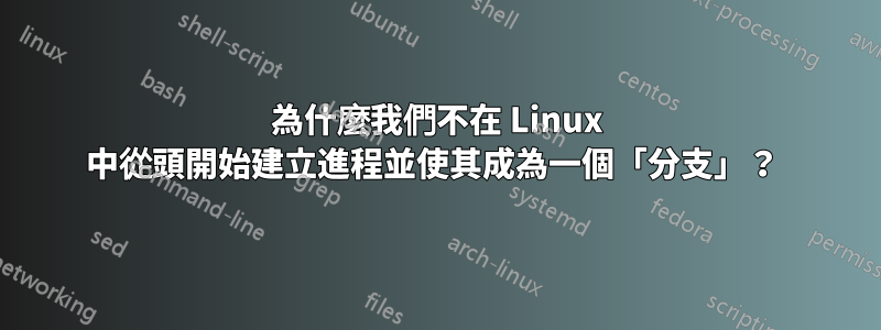 為什麼我們不在 Linux 中從頭開始建立進程並使其成為一個「分支」？ 