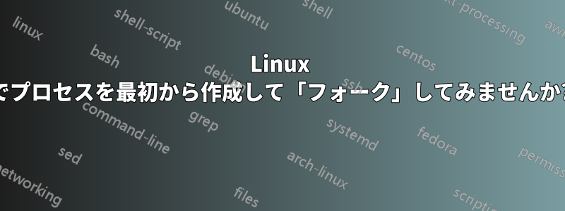 Linux でプロセスを最初から作成して「フォーク」してみませんか? 