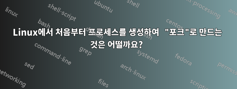 Linux에서 처음부터 프로세스를 생성하여 "포크"로 만드는 것은 어떨까요? 