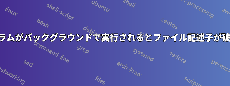 プログラムがバックグラウンドで実行されるとファイル記述子が破損する