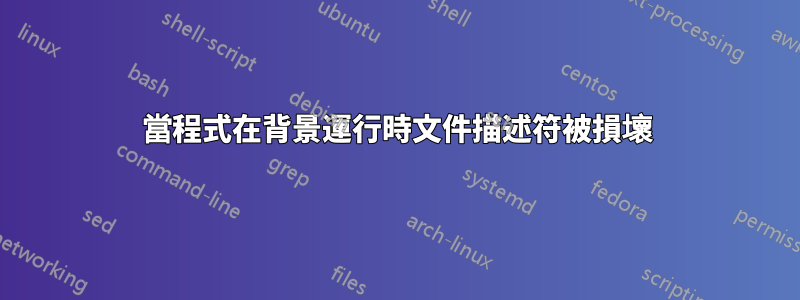 當程式在背景運行時文件描述符被損壞
