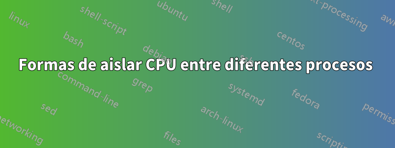 Formas de aislar CPU entre diferentes procesos