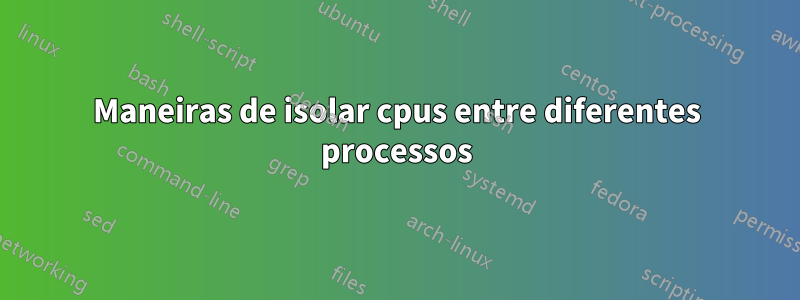 Maneiras de isolar cpus entre diferentes processos