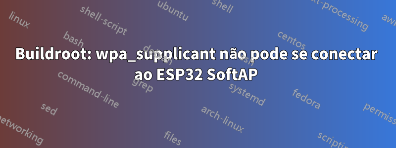 Buildroot: wpa_supplicant não pode se conectar ao ESP32 SoftAP