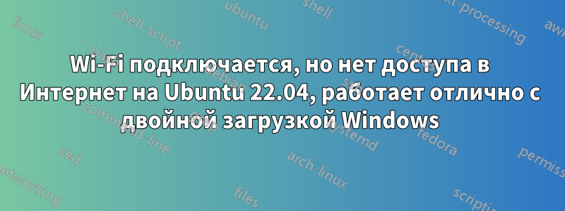 Wi-Fi подключается, но нет доступа в Интернет на Ubuntu 22.04, работает отлично с двойной загрузкой Windows