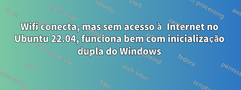 Wifi conecta, mas sem acesso à Internet no Ubuntu 22.04, funciona bem com inicialização dupla do Windows