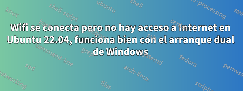 Wifi se conecta pero no hay acceso a Internet en Ubuntu 22.04, funciona bien con el arranque dual de Windows