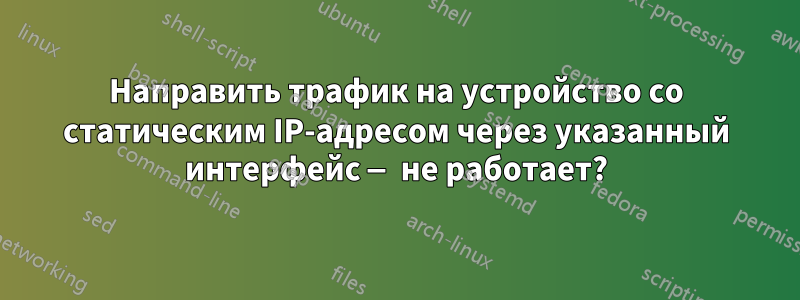 Направить трафик на устройство со статическим IP-адресом через указанный интерфейс — не работает?
