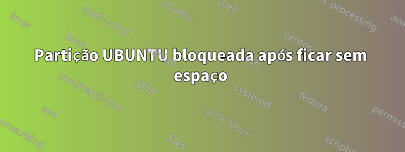 Partição UBUNTU bloqueada após ficar sem espaço