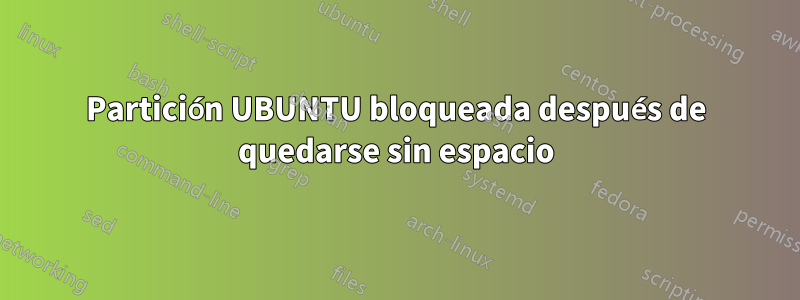 Partición UBUNTU bloqueada después de quedarse sin espacio