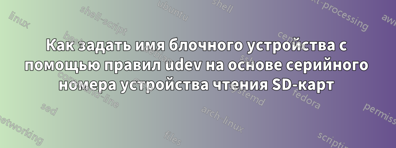 Как задать имя блочного устройства с помощью правил udev на основе серийного номера устройства чтения SD-карт