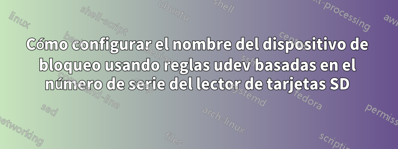 Cómo configurar el nombre del dispositivo de bloqueo usando reglas udev basadas en el número de serie del lector de tarjetas SD