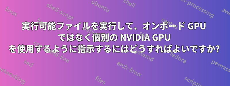 実行可能ファイルを実行して、オンボード GPU ではなく個別の NVIDIA GPU を使用するように指示するにはどうすればよいですか?