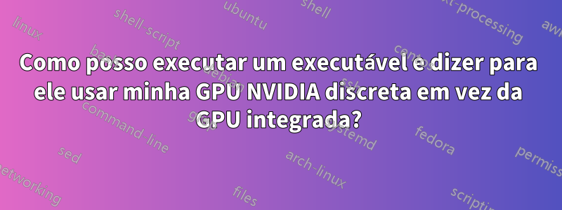 Como posso executar um executável e dizer para ele usar minha GPU NVIDIA discreta em vez da GPU integrada?