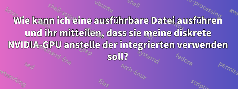 Wie kann ich eine ausführbare Datei ausführen und ihr mitteilen, dass sie meine diskrete NVIDIA-GPU anstelle der integrierten verwenden soll?