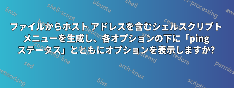 ファイルからホスト アドレスを含むシェルスクリプト メニューを生成し、各オプションの下に「ping ステータス」とともにオプションを表示しますか?