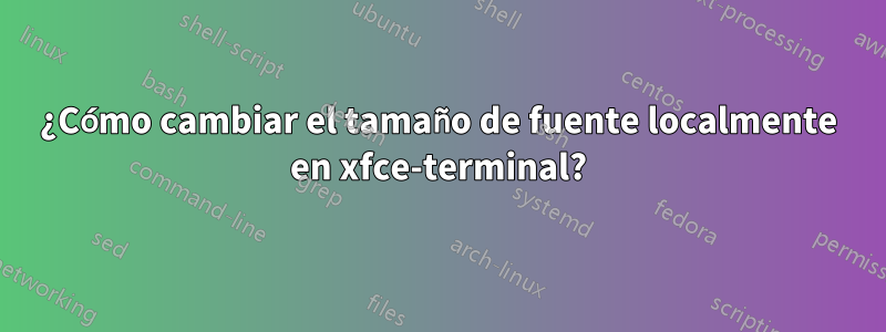 ¿Cómo cambiar el tamaño de fuente localmente en xfce-terminal?