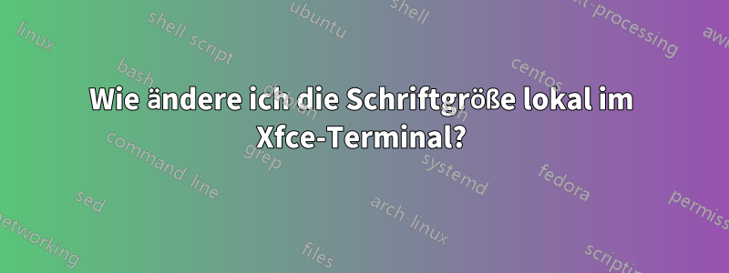 Wie ändere ich die Schriftgröße lokal im Xfce-Terminal?