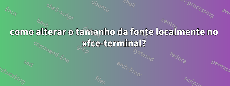 como alterar o tamanho da fonte localmente no xfce-terminal?
