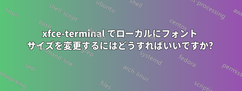 xfce-terminal でローカルにフォント サイズを変更するにはどうすればいいですか?
