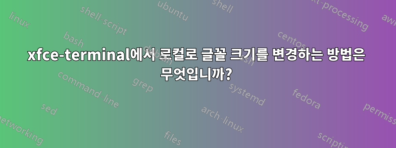 xfce-terminal에서 로컬로 글꼴 크기를 변경하는 방법은 무엇입니까?