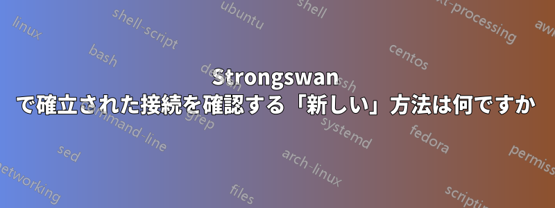 Strongswan で確立された接続を確認する「新しい」方法は何ですか