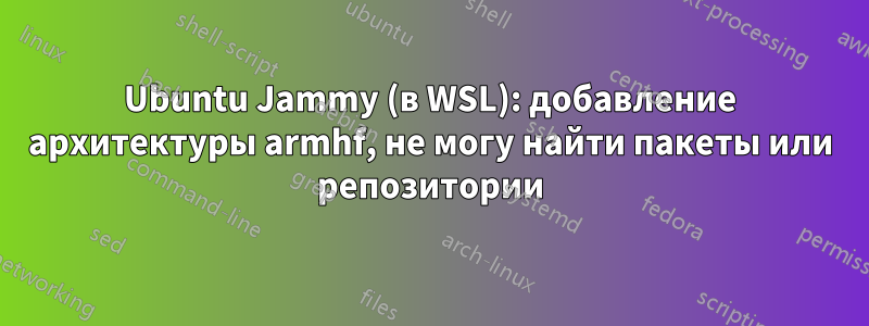 Ubuntu Jammy (в WSL): добавление архитектуры armhf, не могу найти пакеты или репозитории