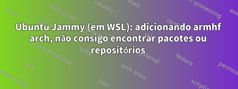 Ubuntu Jammy (em WSL): adicionando armhf arch, não consigo encontrar pacotes ou repositórios