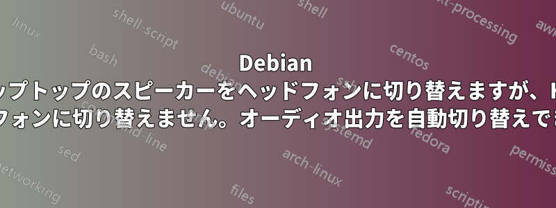 Debian はラップトップのスピーカーをヘッドフォンに切り替えますが、HDMI をヘッドフォンに切り替えません。オーディオ出力を自動切り替えできますか?