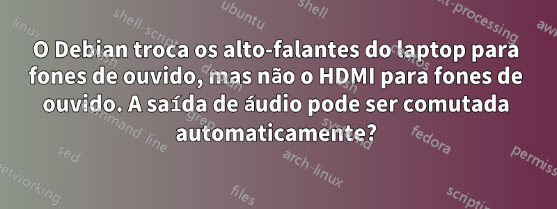 O Debian troca os alto-falantes do laptop para fones de ouvido, mas não o HDMI para fones de ouvido. A saída de áudio pode ser comutada automaticamente?