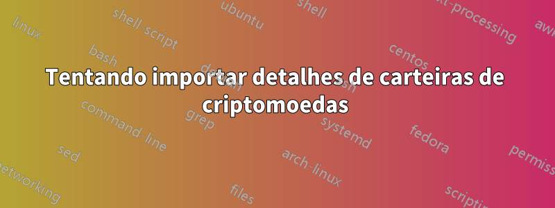 Tentando importar detalhes de carteiras de criptomoedas