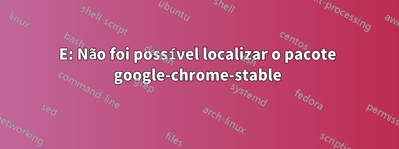 E: Não foi possível localizar o pacote google-chrome-stable