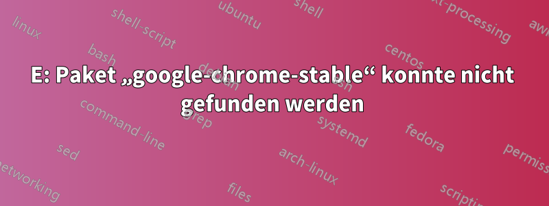 E: Paket „google-chrome-stable“ konnte nicht gefunden werden