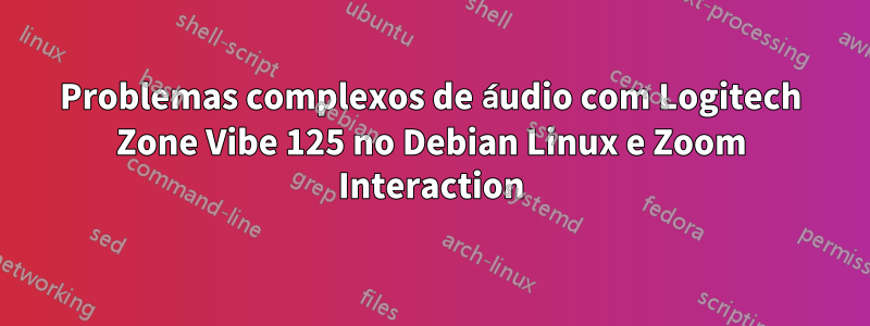 Problemas complexos de áudio com Logitech Zone Vibe 125 no Debian Linux e Zoom Interaction