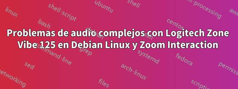 Problemas de audio complejos con Logitech Zone Vibe 125 en Debian Linux y Zoom Interaction