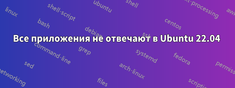 Все приложения не отвечают в Ubuntu 22.04