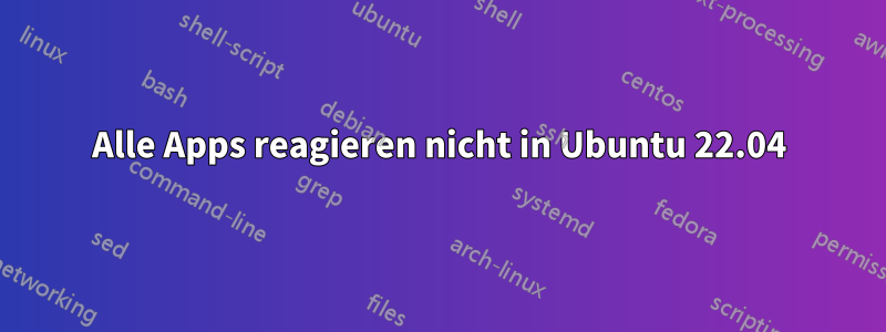Alle Apps reagieren nicht in Ubuntu 22.04