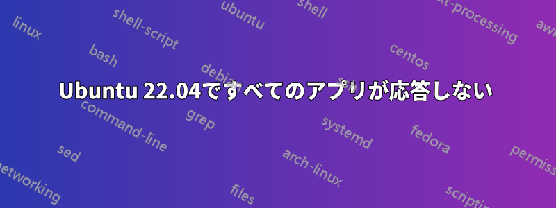 Ubuntu 22.04ですべてのアプリが応答しない