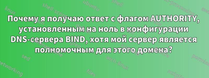 Почему я получаю ответ с флагом AUTHORITY, установленным на ноль в конфигурации DNS-сервера BIND, хотя мой сервер является полномочным для этого домена?